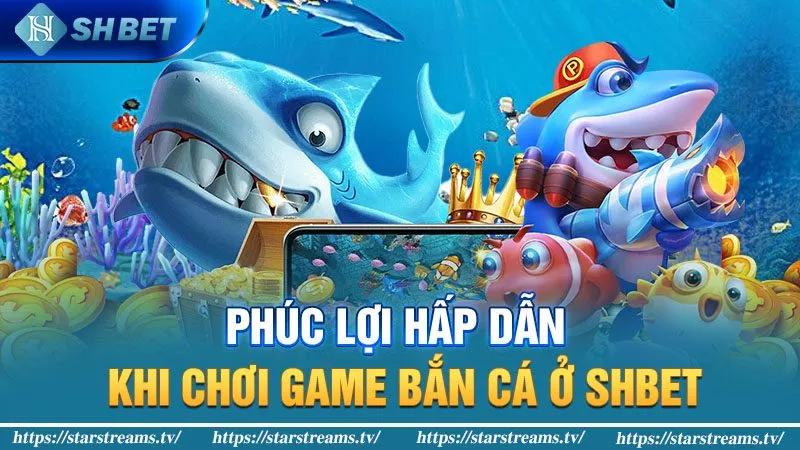 Khám phá tựa game bắn cá tam quốc siêu hot 3 Phúc lợi hấp dẫn khi chơi game bắn cá ở SHBET